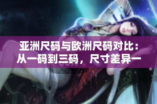 亚洲尺码与欧洲尺码对比：从一码到三码，尺寸差异一览