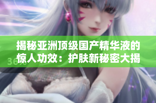揭秘亚洲顶级国产精华液的惊人功效：护肤新秘密大揭秘！