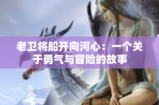 老卫将船开向河心：一个关于勇气与冒险的故事