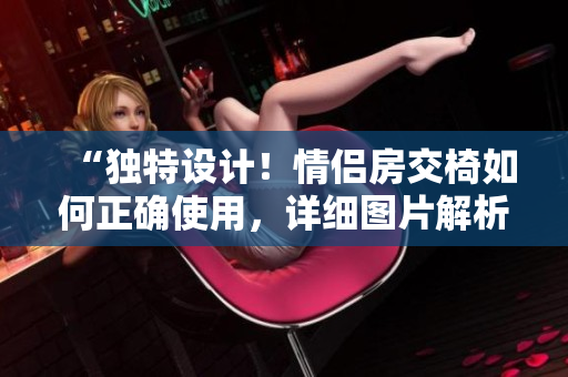 “独特设计！情侣房交椅如何正确使用，详细图片解析！”