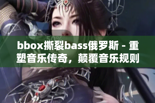 bbox撕裂bass俄罗斯 - 重塑音乐传奇，颠覆音乐规则