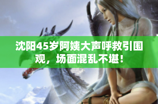 沈阳45岁阿姨大声呼救引围观，场面混乱不堪！
