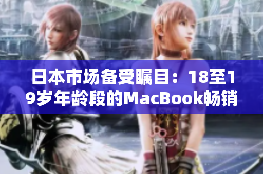 日本市场备受瞩目：18至19岁年龄段的MacBook畅销情况引人注目
