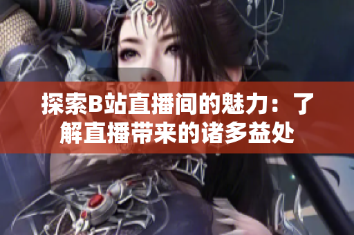 探索B站直播间的魅力：了解直播带来的诸多益处