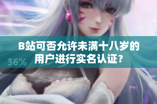B站可否允许未满十八岁的用户进行实名认证？