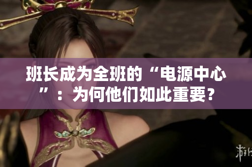 班长成为全班的“电源中心”：为何他们如此重要？