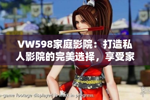 VW598家庭影院：打造私人影院的完美选择，享受家庭娱乐的新时代