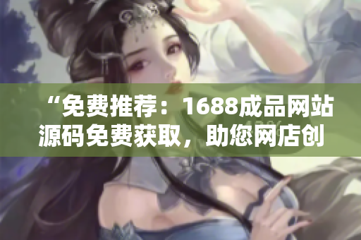“免费推荐：1688成品网站源码免费获取，助您网店创业轻松实现！”