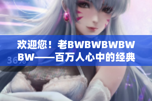 欢迎您！老BWBWBWBWBW——百万人心中的经典之声