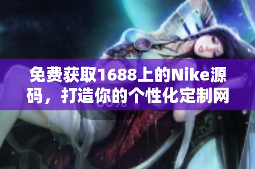 免费获取1688上的Nike源码，打造你的个性化定制网站！