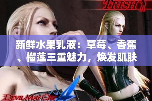 新鲜水果乳液：草莓、香蕉、榴莲三重魅力，焕发肌肤活力与滋润