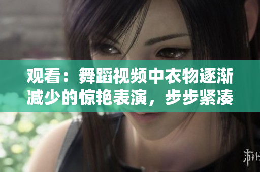 观看：舞蹈视频中衣物逐渐减少的惊艳表演，步步紧凑引人入胜