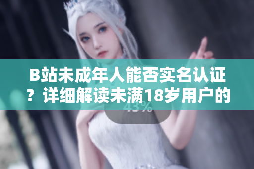 B站未成年人能否实名认证？详细解读未满18岁用户的实名认证流程