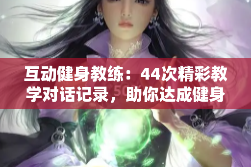 互动健身教练：44次精彩教学对话记录，助你达成健身目标！