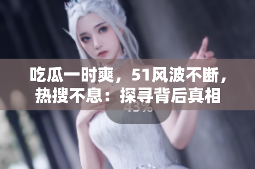 吃瓜一时爽，51风波不断，热搜不息：探寻背后真相