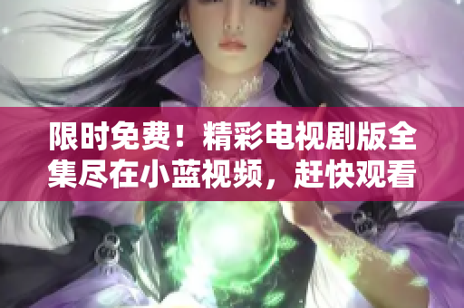 限时免费！精彩电视剧版全集尽在小蓝视频，赶快观看吧！