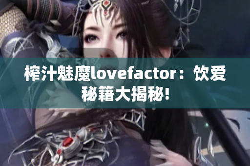 榨汁魅魔lovefactor：饮爱秘籍大揭秘!