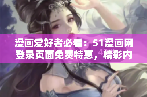漫画爱好者必看：51漫画网登录页面免费特惠，精彩内容一键畅享