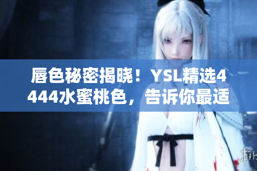 唇色秘密揭晓！YSL精选4444水蜜桃色，告诉你最适合你的唇妆法宝！