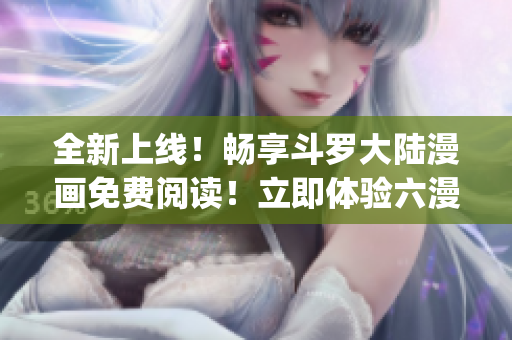 全新上线！畅享斗罗大陆漫画免费阅读！立即体验六漫画App最新版本！