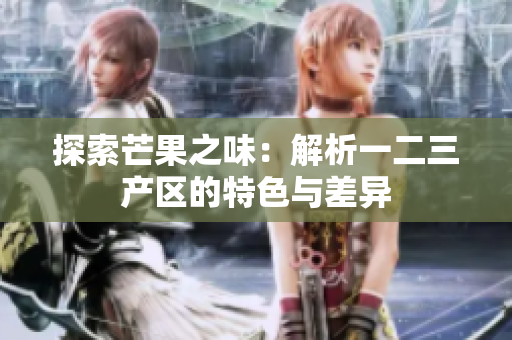 探索芒果之味：解析一二三产区的特色与差异