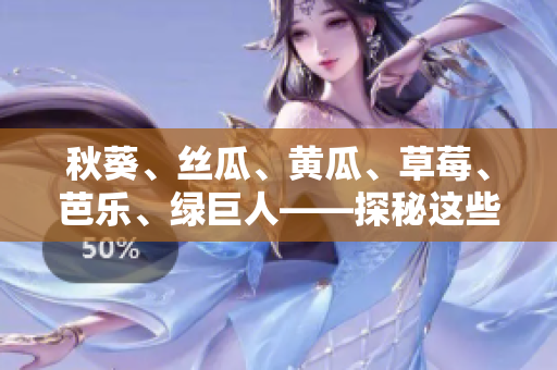 秋葵、丝瓜、黄瓜、草莓、芭乐、绿巨人——探秘这些多样瓜果的惊人好处和美味用途