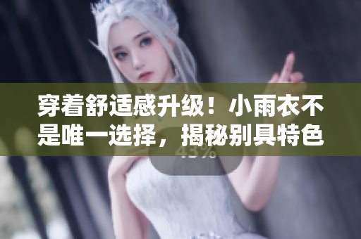 穿着舒适感升级！小雨衣不是唯一选择，揭秘别具特色的穿搭技巧