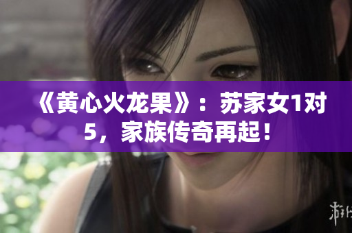 《黄心火龙果》：苏家女1对5，家族传奇再起！