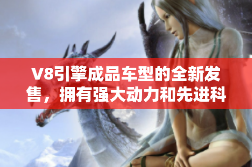 V8引擎成品车型的全新发售，拥有强大动力和先进科技