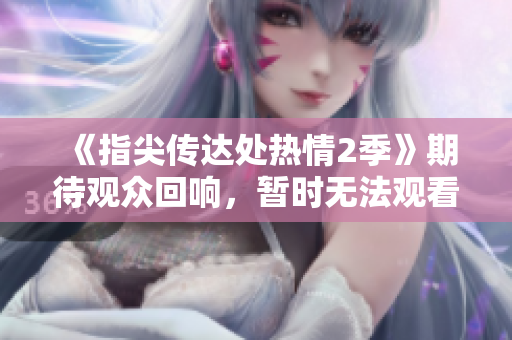 《指尖传达处热情2季》期待观众回响，暂时无法观看