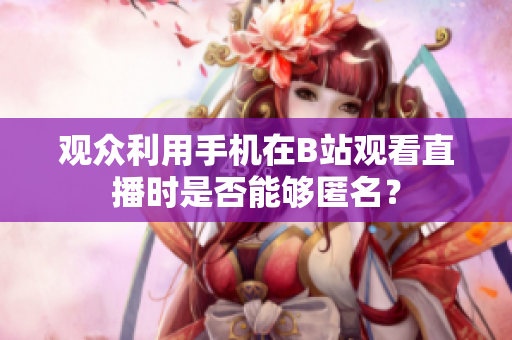 观众利用手机在B站观看直播时是否能够匿名？