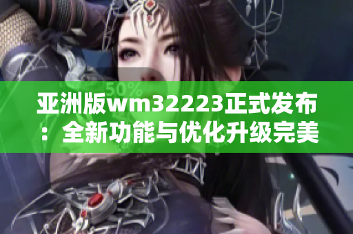 亚洲版wm32223正式发布：全新功能与优化升级完美呈现