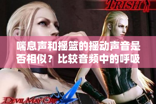 喘息声和摇篮的摇动声音是否相似？比较音频中的呼吸和婴儿床摇动的声音