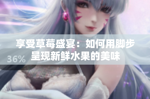 享受草莓盛宴：如何用脚步呈现新鲜水果的美味