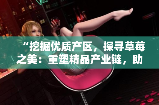 “挖掘优质产区，探寻草莓之美：重塑精品产业链，助力三产升级”
