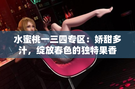 水蜜桃一三四专区：娇甜多汁，绽放春色的独特果香