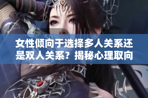 女性倾向于选择多人关系还是双人关系？揭秘心理取向