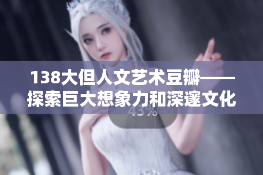 138大但人文艺术豆瓣——探索巨大想象力和深邃文化底蕴