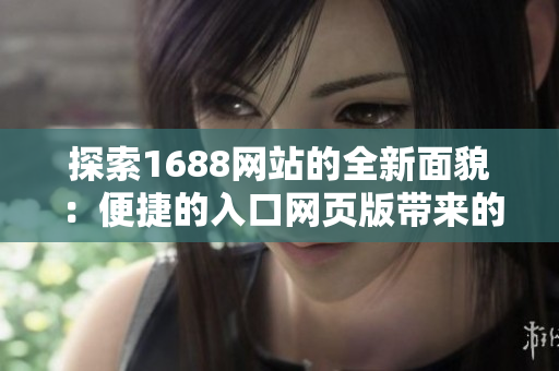 探索1688网站的全新面貌：便捷的入口网页版带来的全新体验