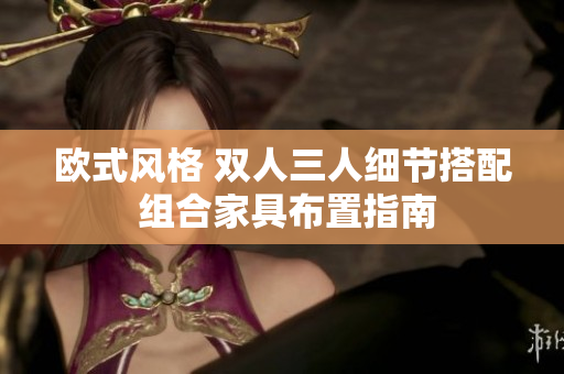 欧式风格 双人三人细节搭配 组合家具布置指南