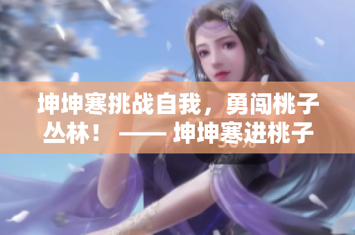 坤坤寒挑战自我，勇闯桃子丛林！ —— 坤坤寒进桃子里