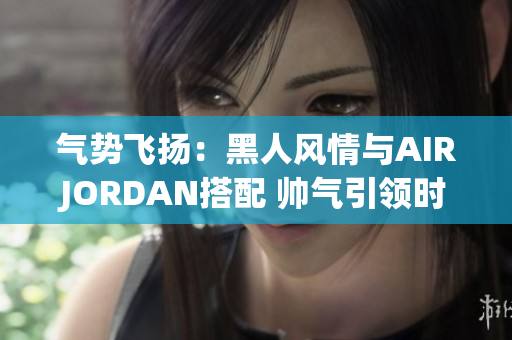 气势飞扬：黑人风情与AIRJORDAN搭配 帅气引领时尚风向