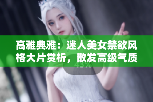 高雅典雅：迷人美女禁欲风格大片赏析，散发高级气质的魅力