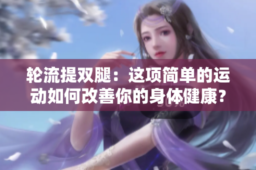 轮流提双腿：这项简单的运动如何改善你的身体健康？