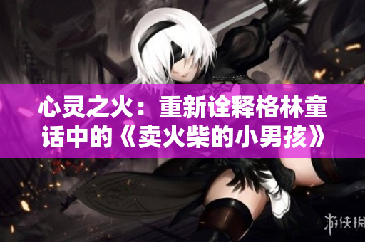 心灵之火：重新诠释格林童话中的《卖火柴的小男孩》