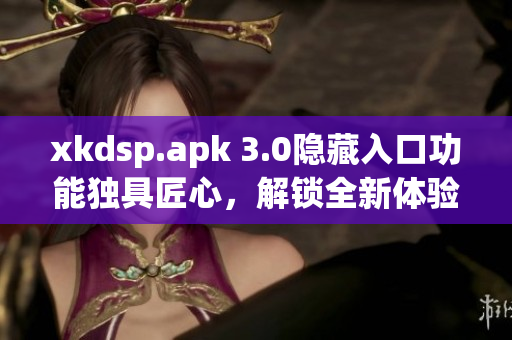 xkdsp.apk 3.0隐藏入口功能独具匠心，解锁全新体验