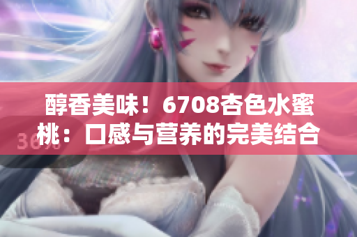 醇香美味！6708杏色水蜜桃：口感与营养的完美结合