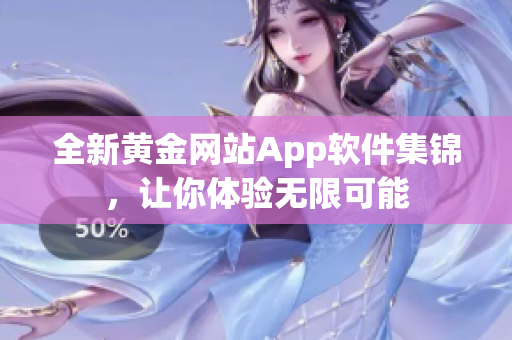 全新黄金网站App软件集锦，让你体验无限可能