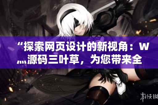 “探索网页设计的新视角：W灬源码三叶草，为您带来全新的网站创意与灵感！”