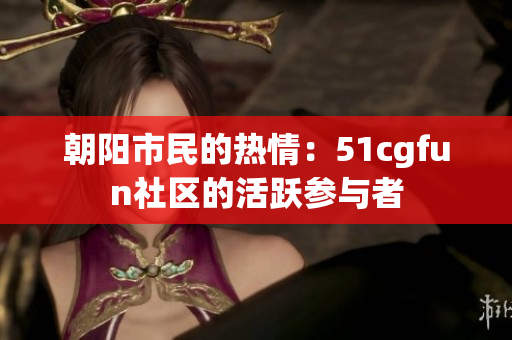 朝阳市民的热情：51cgfun社区的活跃参与者